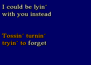 I could be lyin'
With you instead

Tossin' turnin'
tryin' to forget