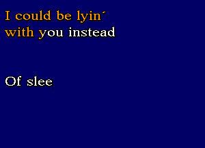 I could be lyin'
With you instead

Of slee