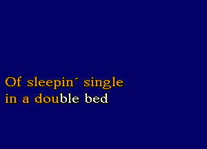 Of sleepin' single
in a double bed