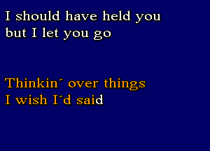 I should have held you
but I let you go

Thinkin' over things
I Wish I'd said