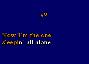 Now I'm the one
sleepin' all alone