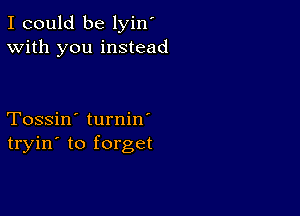 I could be lyin'
With you instead

Tossin' turnin'
tryin' to forget