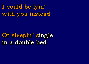 I could be lyin'
With you instead

Of sleepin' single
in a double bed