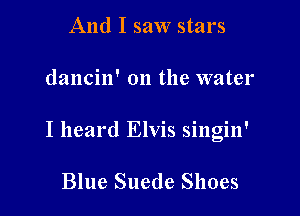 And I saw stars

dancin' on the water

I heard Elvis singin'

Blue Suede Shoes