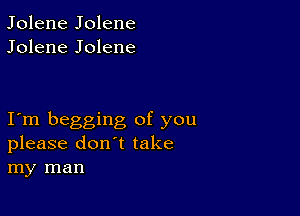 Jolene Jolene
Jolene Jolene

I m begging of you
please don't take
my man