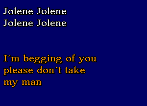 Jolene Jolene
Jolene Jolene

I m begging of you
please don't take
my man