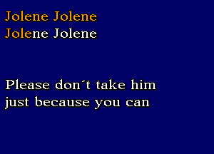 Jolene Jolene
Jolene Jolene

Please don't take him
just because you can