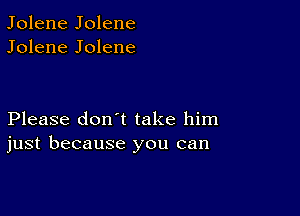 Jolene Jolene
Jolene Jolene

Please don't take him
just because you can