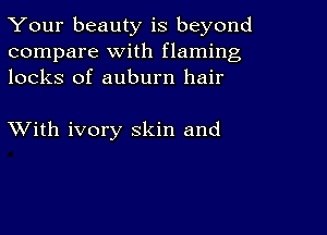 Your beauty is beyond
compare with flaming
locks of auburn hair

XVith ivory skin and