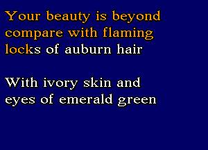 Your beauty is beyond
compare With flaming
locks of auburn hair

With ivory skin and
eyes of emerald green