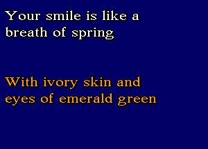 Your smile is like a
breath of Spring

XVith ivory skin and
eyes of emerald green