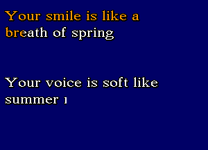 Your smile is like a
breath of Spring

Your voice is soft like
summer I