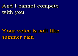 And I cannot compete
With you

Your voice is soft like
summer rain