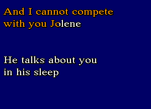 And I cannot compete
With you Jolene

He talks about you
in his sleep