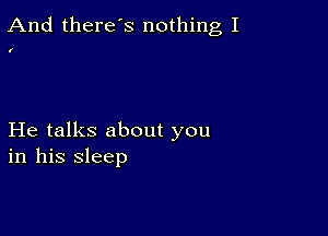 And there's nothing I

I

He talks about you
in his sleep