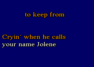 to keep from

Cryin' when he calls
your name Jolene