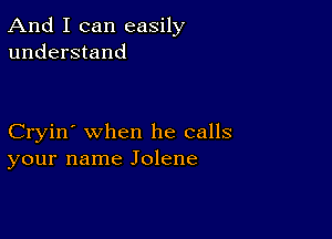 And I can easily
understand

Cryin' when he calls
your name Jolene