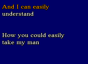 And I can easily
understand

How you could easily
take my man