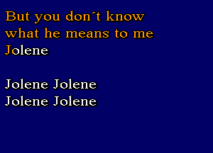 But you don't know
What he means to me
Jolene

Jolene Jolene
Jolene Jolene