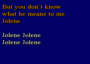 But you don't know
What he means to me
Jolene

Jolene Jolene
Jolene Jolene