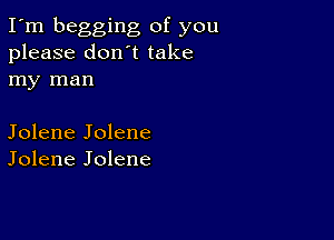 I'm begging of you
please don't take
my man

Jolene Jolene
Jolene Jolene