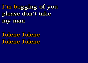 I'm begging of you
please don't take
my man

Jolene Jolene
Jolene Jolene