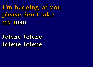 I'm begging of you
please don't take
my man

Jolene Jolene
Jolene Jolene