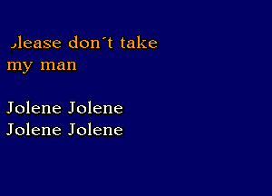 Jlease don't take
my man

Jolene Jolene
Jolene Jolene