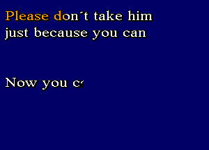 Please don't take him
just because you can

Now you c'