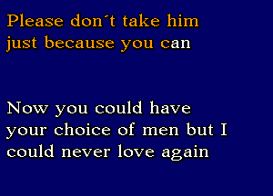 Please donot take him
just because you can

Now you could have
your choice of men but I
could never love again