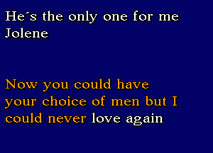 He's the only one for me
Jolene

Now you could have
your choice of men but I
could never love again