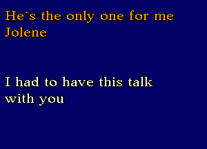 He's the only one for me
Jolene

I had to have this talk
With you