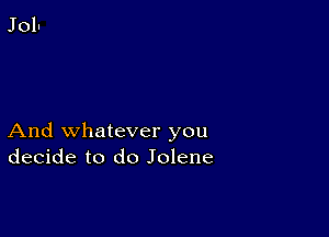 And whatever you
decide to do Jolene