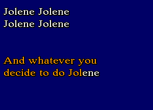 Jolene Jolene
Jolene Jolene

And whatever you
decide to do Jolene