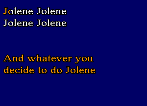 Jolene Jolene
Jolene Jolene

And whatever you
decide to do Jolene