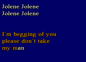 Jolene Jolene
Jolene Jolene

I m begging of you
please don't take
my man