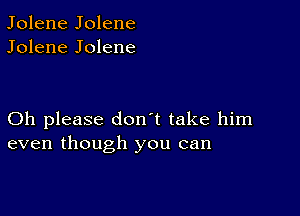 Jolene Jolene
Jolene Jolene

Oh please don't take him
even though you can