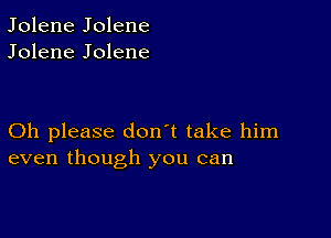 Jolene Jolene
Jolene Jolene

Oh please don't take him
even though you can