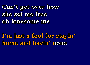 Can't get over how
she set me free
oh lonesome me

I m just a fool for stayin
home and havin' none