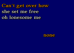 Can't get over how
she set me free
oh lonesome me