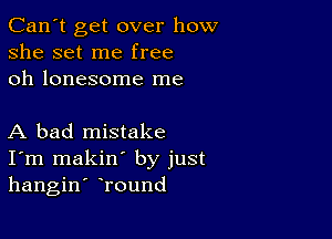 Can't get over how
she set me free
oh lonesome me

A bad mistake
I'm makin' by just
hangin' Tound