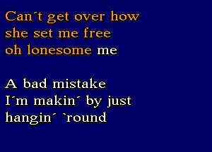 Can't get over how
she set me free
oh lonesome me

A bad mistake
I'm makin' by just
hangin' Tound