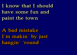 I know that I should
have some fun and
paint the town

A bad mistake
I'm makin' by just
hangin' Tound