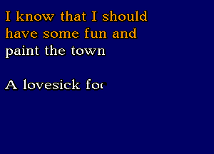 I know that I should
have some fun and
paint the town

A lovesick fm