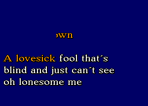 )XV n

A lovesick fool thafs
blind and just can't see
oh lonesome me