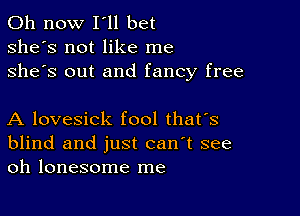 011 now I'll bet
she's not like me
she's out and fancy free

A lovesick fool thafs
blind and just can't see
oh lonesome me