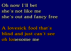 011 now I'll bet
she's not like me
she's out and fancy free

A lovesick fool thafs
blind and just can't see
oh lonesome me