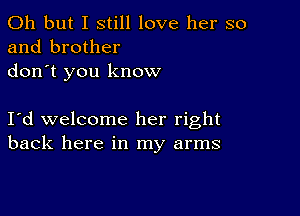 Oh but I still love her so
and brother
don t you know

I d welcome her right
back here in my arms