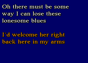 Oh there must be some
way I can lose these
lonesome blues

I d welcome her right
back here in my arms