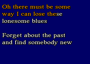 Oh there must be some
way I can lose these
lonesome blues

Forget about the past
and find somebody new